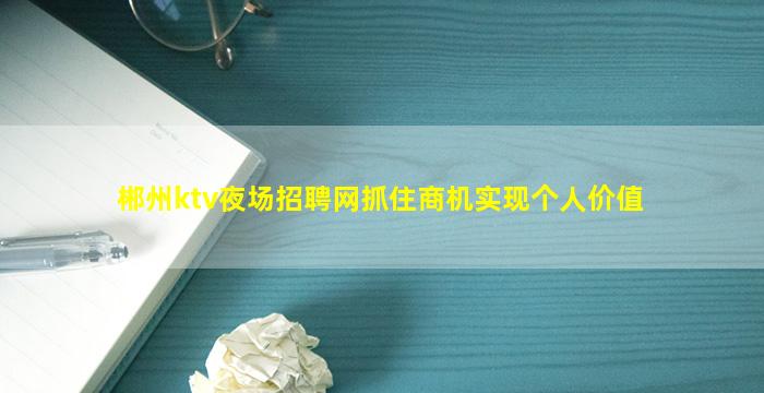 郴州ktv夜场招聘网抓住商机实现个人价值